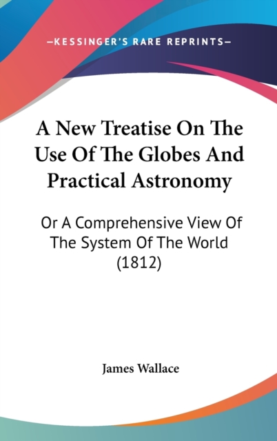 A New Treatise On The Use Of The Globes And Practical Astronomy: Or A Comprehensive View Of The System Of The World (1812), Hardback Book