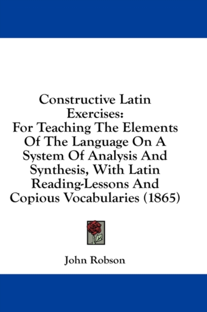 Constructive Latin Exercises: For Teaching The Elements Of The Language On A System Of Analysis And Synthesis, With Latin Reading-Lessons And Copious, Hardback Book