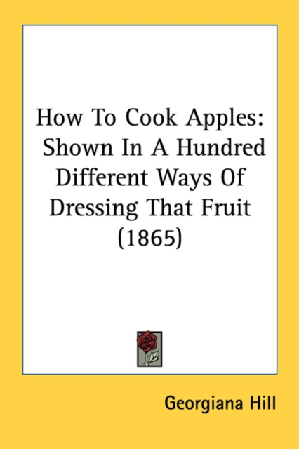 How To Cook Apples : Shown In A Hundred Different Ways Of Dressing That Fruit (1865), Paperback / softback Book