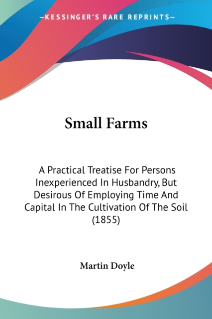 Small Farms : A Practical Treatise For Persons Inexperienced In Husbandry, But Desirous Of Employing Time And Capital In The Cultivation Of The Soil (1855), Paperback / softback Book