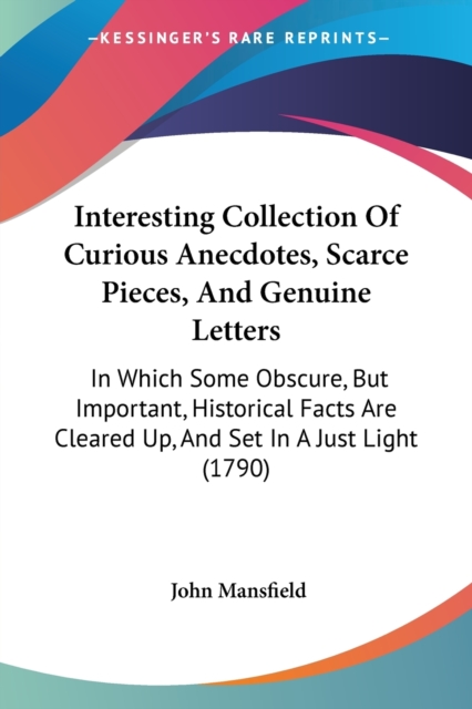 Interesting Collection Of Curious Anecdotes, Scarce Pieces, And Genuine Letters : In Which Some Obscure, But Important, Historical Facts Are Cleared Up, And Set In A Just Light (1790), Paperback / softback Book