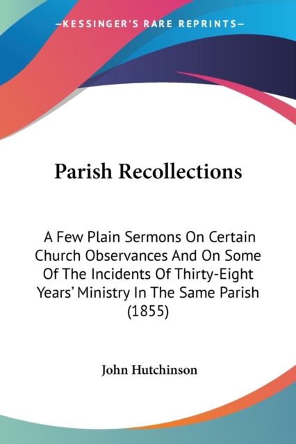 Parish Recollections : A Few Plain Sermons On Certain Church Observances And On Some Of The Incidents Of Thirty-Eight Years' Ministry In The Same Parish (1855), Paperback / softback Book