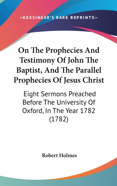 On The Prophecies And Testimony Of John The Baptist, And The Parallel Prophecies Of Jesus Christ : Eight Sermons Preached Before The University Of Oxford, In The Year 1782 (1782),  Book