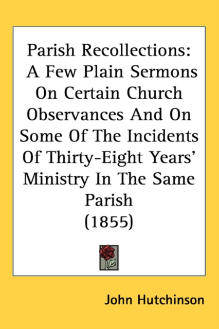 Parish Recollections : A Few Plain Sermons On Certain Church Observances And On Some Of The Incidents Of Thirty-Eight Years' Ministry In The Same Parish (1855),  Book