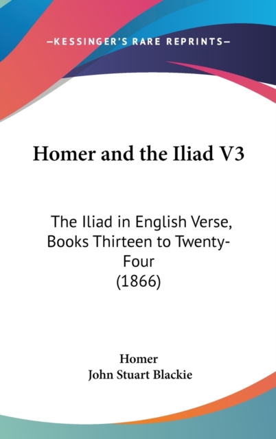 Homer And The Iliad V3 : The Iliad In English Verse, Books Thirteen To Twenty-Four (1866),  Book