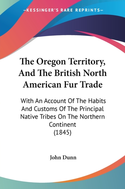 The Oregon Territory, And The British North American Fur Trade: With An Account Of The Habits And Customs Of The Principal Native Tribes On The Northe, Paperback Book
