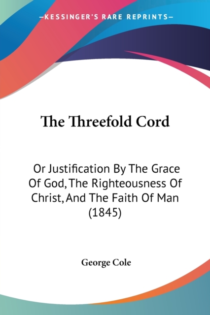 The Threefold Cord: Or Justification By The Grace Of God, The Righteousness Of Christ, And The Faith Of Man (1845), Paperback Book
