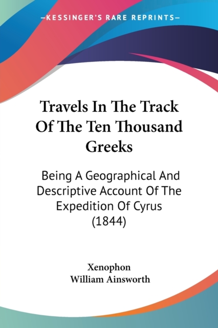 Travels In The Track Of The Ten Thousand Greeks: Being A Geographical And Descriptive Account Of The Expedition Of Cyrus (1844), Paperback Book