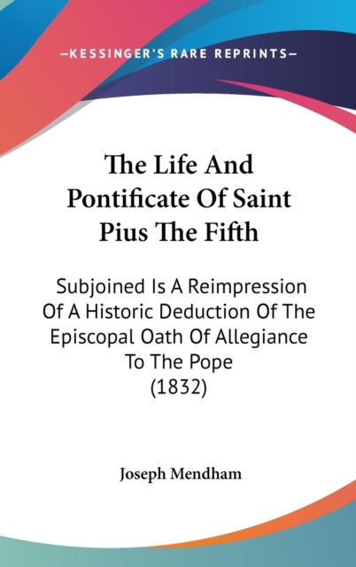 The Life And Pontificate Of Saint Pius The Fifth : Subjoined Is A Reimpression Of A Historic Deduction Of The Episcopal Oath Of Allegiance To The Pope (1832),  Book