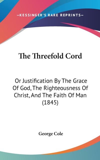 The Threefold Cord: Or Justification By The Grace Of God, The Righteousness Of Christ, And The Faith Of Man (1845), Hardback Book