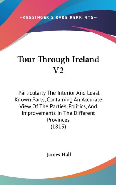 Tour Through Ireland V2: Particularly The Interior And Least Known Parts, Containing An Accurate View Of The Parties, Politics, And Improvements In Th, Hardback Book
