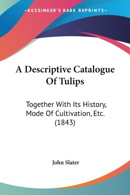 A Descriptive Catalogue Of Tulips : Together With Its History, Mode Of Cultivation, Etc. (1843), Paperback / softback Book