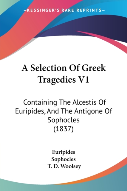 A Selection Of Greek Tragedies V1 : Containing The Alcestis Of Euripides, And The Antigone Of Sophocles (1837), Paperback / softback Book