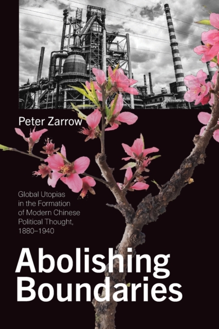 Abolishing Boundaries : Global Utopias in the Formation of Modern Chinese Political Thought, 1880-1940, Paperback / softback Book