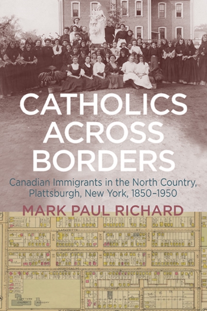Catholics across Borders : Canadian Immigrants in the North Country, Plattsburgh, New York, 1850-1950, EPUB eBook