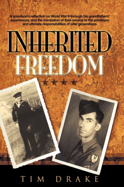 Inherited Freedom : A Grandson's Reflection on World War II Through His Grandfathers' Experiences, and the Translation of Their Service to the Privileges and Ultimate Responsibilities of Later Generat, Hardback Book