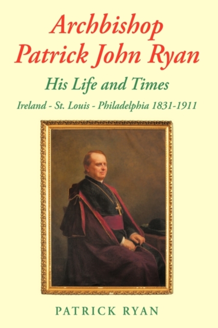 Archbishop Patrick John Ryan His Life and Times : Ireland - St. Louis - Philadelphia 1831-1911, Hardback Book
