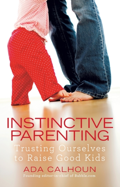 Instinctive Parenting : Trusting Ourselves to Raise Good Kids, Paperback / softback Book