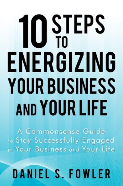 10 Steps to Energizing Your Business and Your Life : A Commonsense Guide to Stay Successfully Engaged in Your Business and Your Life, Paperback / softback Book
