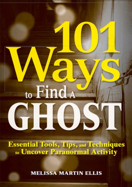 101 Ways to Find a Ghost : Essential Tools, Tips, and Techniques to Uncover Paranormal Activity, EPUB eBook
