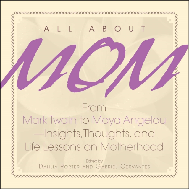 All About Mom : From Mark Twain to Maya Angelou--Insights, Thoughts, And Life Lessons on Motherhood, EPUB eBook