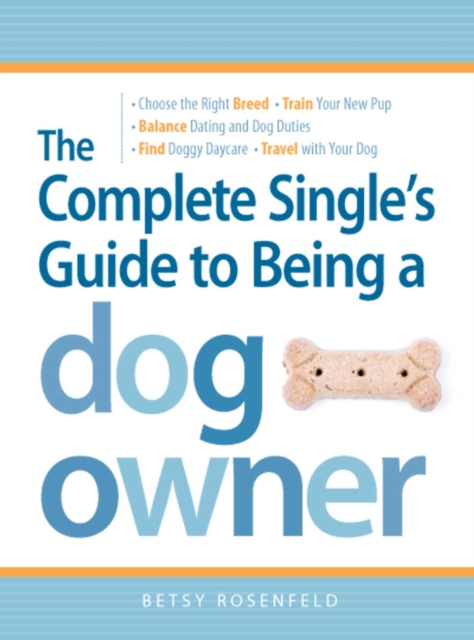 The Complete Single's Guide to Being a Dog Owner : Choose the Right Breed, Train Your New Pup, Balance Dating and Dog Duties, Find Doggie Daycare and Travel with Your Dog, EPUB eBook