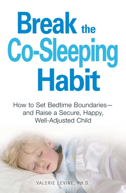 Break the Co-Sleeping Habit : How to Set Bedtime Boundaries - and Raise a Secure, Happy, Well-Adjusted Child, EPUB eBook