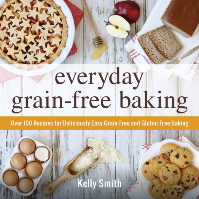 Everyday Grain-Free Baking : Over 100 Recipes for Deliciously Easy Grain-Free and Gluten-Free Baking, Paperback / softback Book