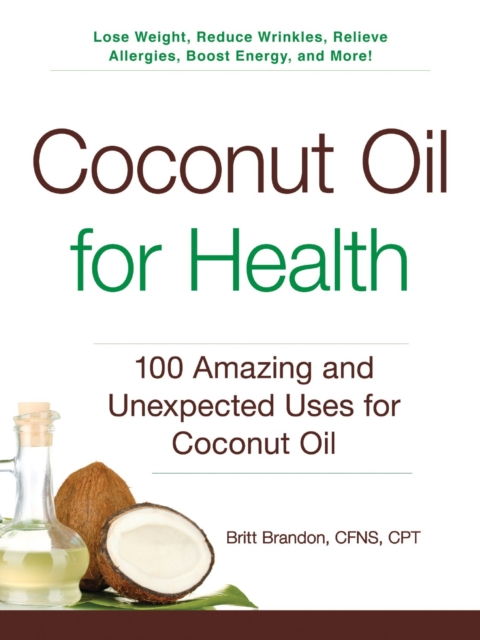 Coconut Oil for Health : 100 Amazing and Unexpected Uses for Coconut Oil, Paperback / softback Book