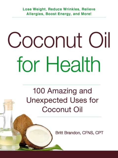 Coconut Oil for Health : 100 Amazing and Unexpected Uses for Coconut Oil, EPUB eBook