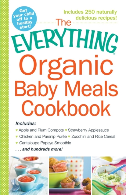 The Everything Organic Baby Meals Cookbook : Includes Apple and Plum Compote, Strawberry Applesauce, Chicken and Parsnip Puree, Zucchini and Rice Cereal, Cantaloupe Papaya Smoothie...and Hundreds More, Paperback / softback Book