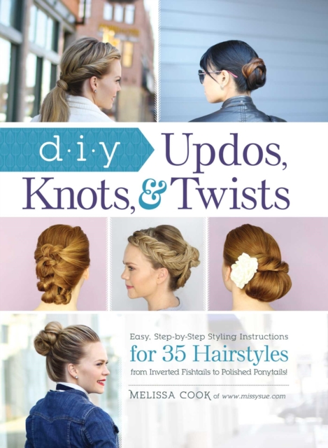 DIY Updos, Knots, & Twists : Easy, Step-by-Step Styling Instructions for 35 Hairstyles-from Inverted Fishtails to Polished Ponytails!, EPUB eBook