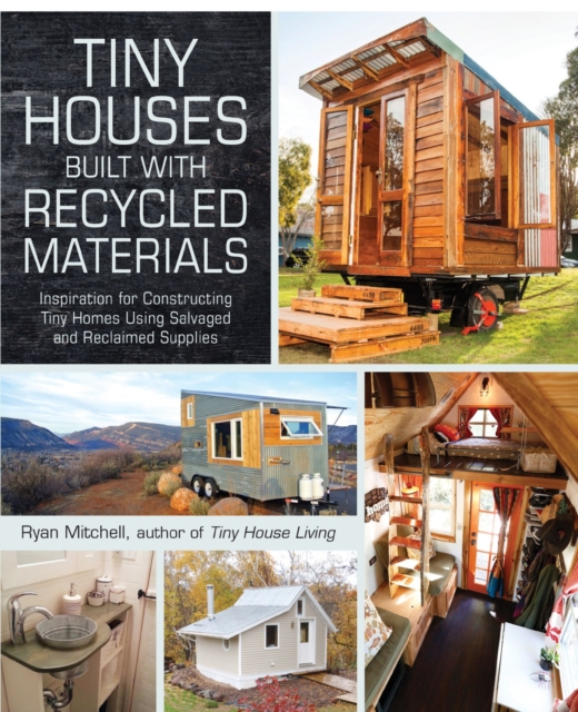Tiny Houses Built with Recycled Materials : Inspiration for Constructing Tiny Homes Using Salvaged and Reclaimed Supplies, Paperback / softback Book