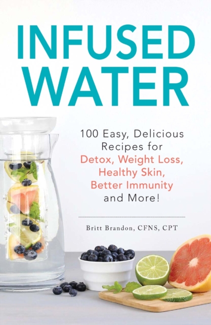 Infused Water : 100 Easy, Delicious Recipes for Detox, Weight Loss, Healthy Skin, Better Immunity, and More!, Paperback / softback Book