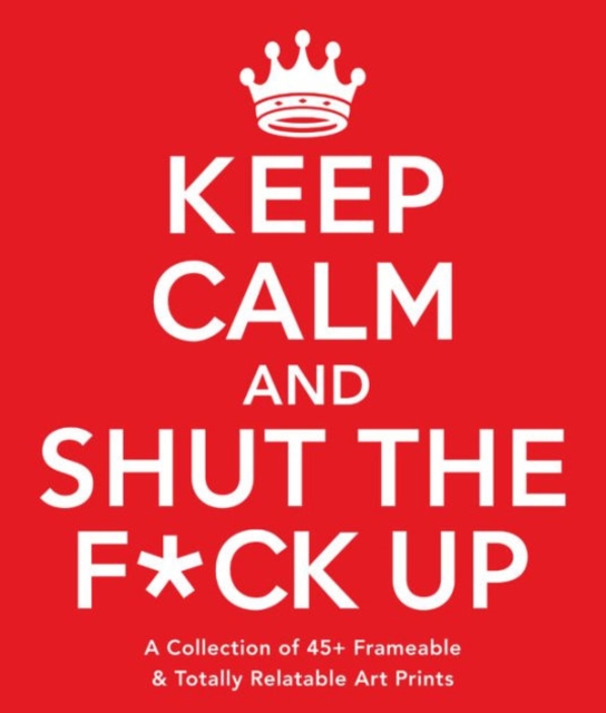 Keep Calm and Shut the F*ck Up : A Collection of 45+ Frameable & Totally Relatable Art Prints, Paperback / softback Book