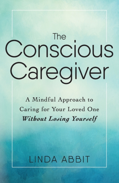 The Conscious Caregiver : A Mindful Approach to Caring for Your Loved One Without Losing Yourself, Paperback / softback Book
