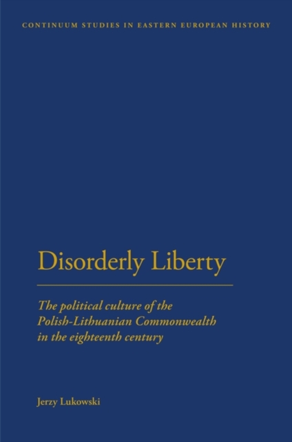 Disorderly Liberty : The Political Culture of the Polish-Lithuanian Commonwealth in the Eighteenth Century, Paperback / softback Book