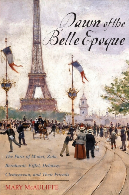 Dawn of the Belle Epoque : The Paris of Monet, Zola, Bernhardt, Eiffel, Debussy, Clemenceau, and Their Friends, Hardback Book