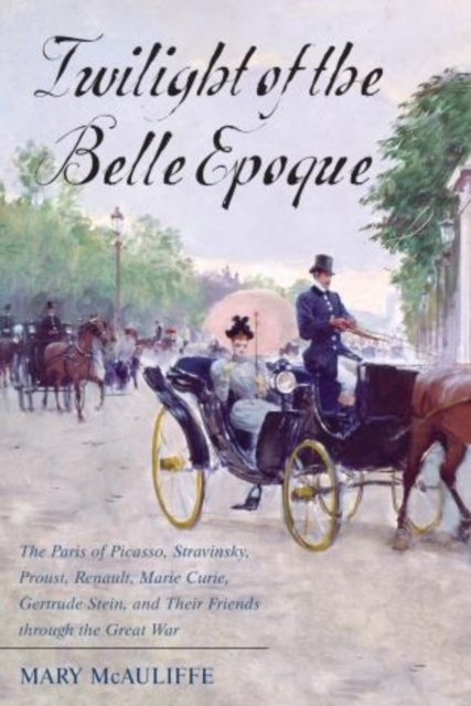 Twilight of the Belle Epoque : The Paris of Picasso, Stravinsky, Proust, Renault, Marie Curie, Gertrude Stein, and Their Friends through the Great War, Hardback Book
