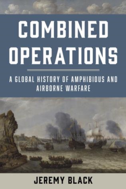 Combined Operations : A Global History of Amphibious and Airborne Warfare, Hardback Book