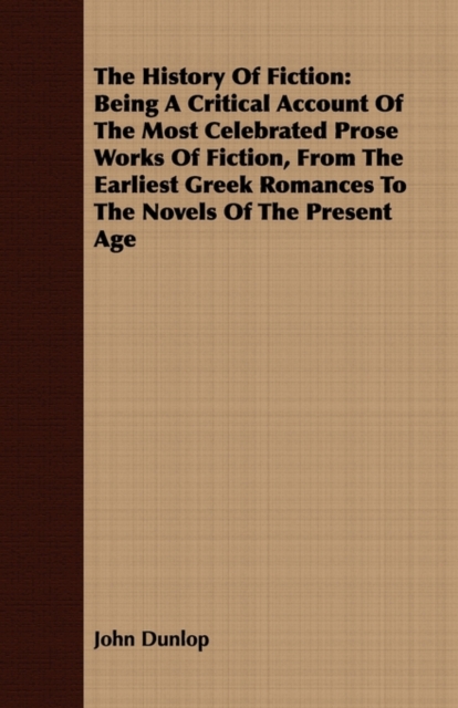 The History Of Fiction : Being A Critical Account Of The Most Celebrated Prose Works Of Fiction, From The Earliest Greek Romances To The Novels Of The Present Age, Paperback / softback Book
