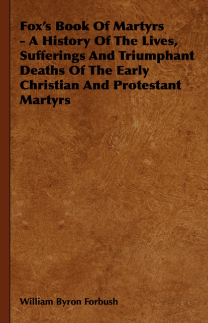 Fox's Book Of Martyrs - A History Of The Lives, Sufferings And Triumphant Deaths Of The Early Christian And Protestant Martyrs, Hardback Book