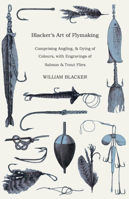 Blacker's Art Of Flymaking - Comprising Angling, & Dying Of Colours, With Engravings Of Salmon & Trout Flies, Paperback / softback Book