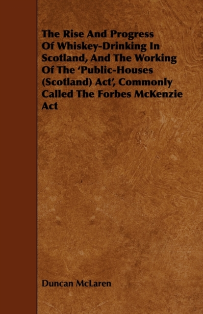 The Rise And Progress Of Whiskey-Drinking In Scotland, And The Working Of The 'Public-Houses (Scotland) Act', Commonly Called The Forbes McKenzie Act, Paperback / softback Book