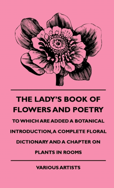 The Lady's Book Of Flowers And Poetry - To Which Are Added A Botanical Introduction, A Complete Floral Dictionary And A Chapter On Plants In Rooms, Hardback Book