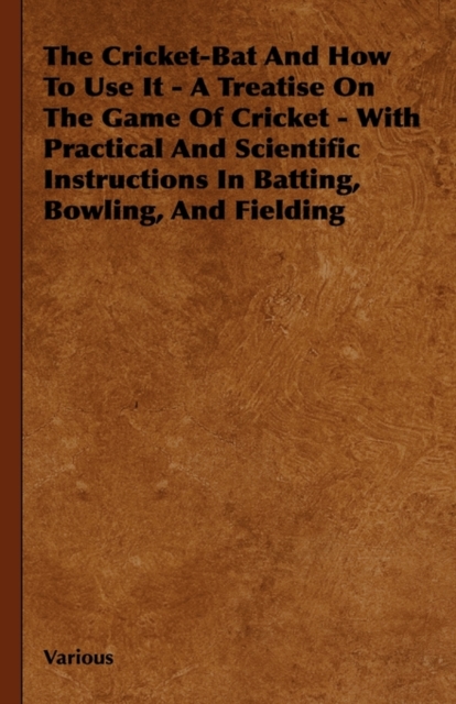 The Cricket-Bat And How To Use It - A Treatise On The Game Of Cricket - With Practical And Scientific Instructions In Batting, Bowling, And Fielding, Hardback Book