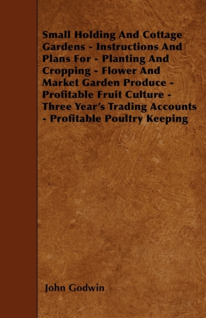 Small Holding And Cottage Gardens - Instructions And Plans For - Planting And Cropping - Flower And Market Garden Produce - Profitable Fruit Culture - Three Year's Trading Accounts - Profitable Poultr, Paperback / softback Book