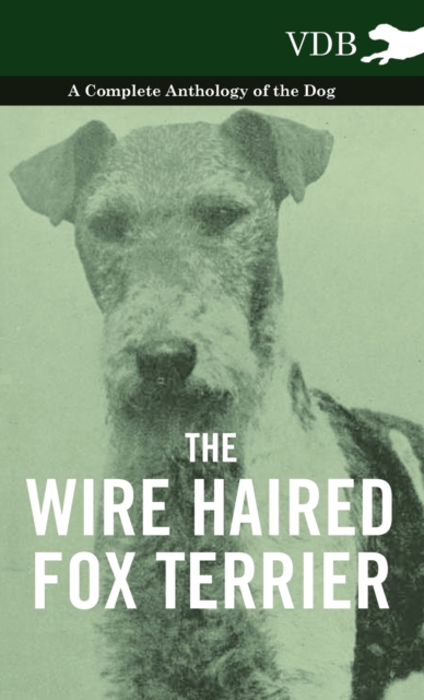 The Wire Haired Fox Terrier - A Complete Anthology of the Dog, Hardback Book