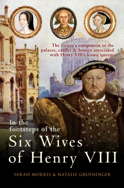 In the Footsteps of the Six Wives of Henry VIII : The visitor’s companion to the palaces, castles & houses associated with Henry VIII’s iconic queens, Paperback / softback Book