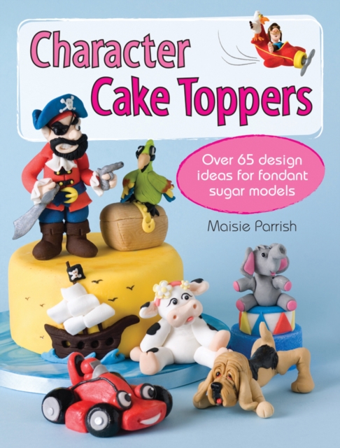 Character Cake Toppers : Over 65 Designs for Sugar Fondant Models, Paperback / softback Book